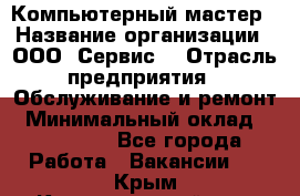 Компьютерный мастер › Название организации ­ ООО «Сервис» › Отрасль предприятия ­ Обслуживание и ремонт › Минимальный оклад ­ 130 000 - Все города Работа » Вакансии   . Крым,Красногвардейское